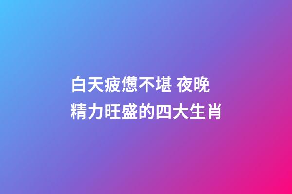 白天疲憊不堪 夜晚精力旺盛的四大生肖